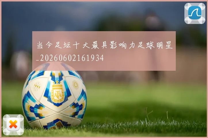 当今足坛十大最具影响力足球明星_20260602161934