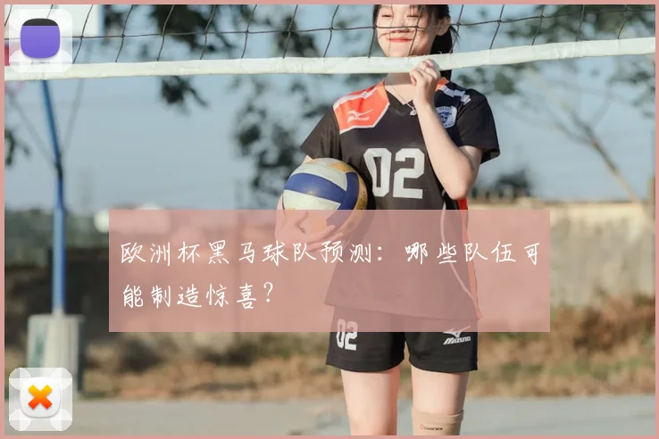 欧洲杯黑马球队预测:哪些队伍可能制造惊喜?