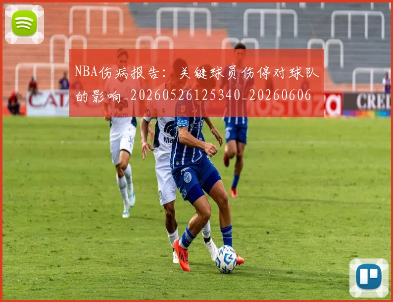 NBA伤病报告:关键球员伤停对球队的影响_20260526125340_20260606165609