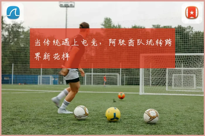 当传统遇上电竞,阿联酋队玩转跨界新花样
