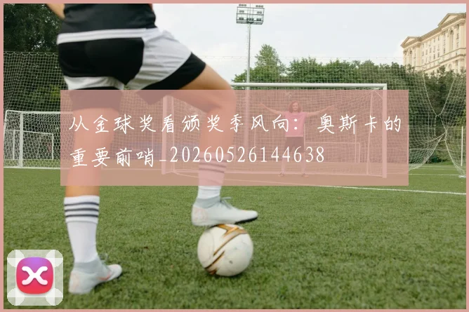 从金球奖看颁奖季风向:奥斯卡的重要前哨_20260526144638