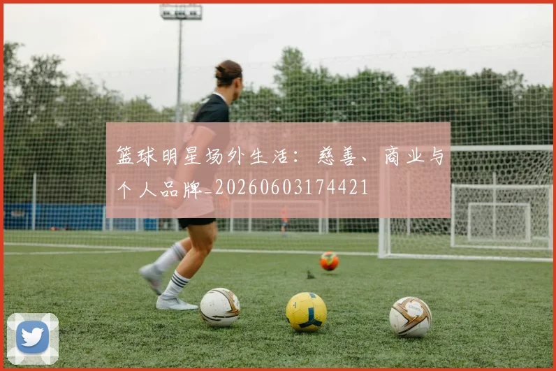 篮球明星场外生活：慈善、商业与个人品牌_20260603174421