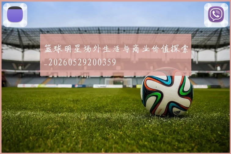 篮球明星场外生活与商业价值探索_20260529200359
