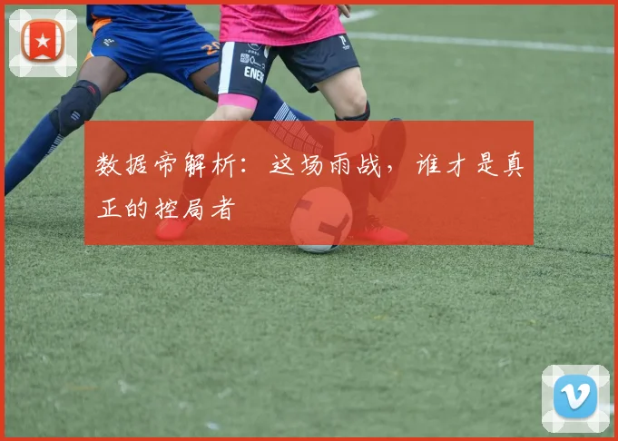 数据帝解析:这场雨战,谁才是真正的控局者