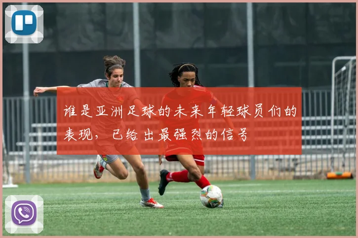 谁是亚洲足球的未来年轻球员们的表现,已给出最强烈的信号