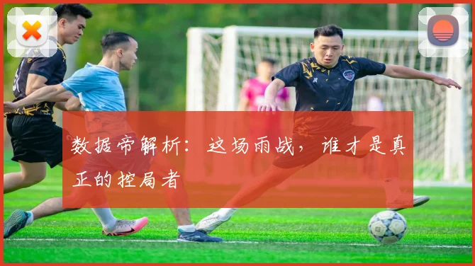 数据帝解析:这场雨战,谁才是真正的控局者