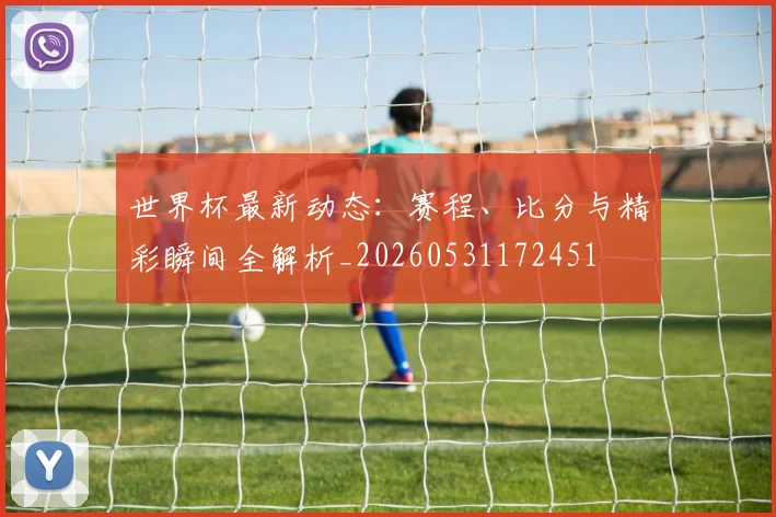 世界杯最新动态：赛程、比分与精彩瞬间全解析_20260531172451