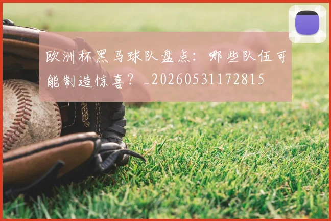 欧洲杯黑马球队盘点：哪些队伍可能制造惊喜？_20260531172815